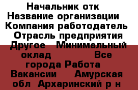 Начальник отк › Название организации ­ Компания-работодатель › Отрасль предприятия ­ Другое › Минимальный оклад ­ 25 000 - Все города Работа » Вакансии   . Амурская обл.,Архаринский р-н